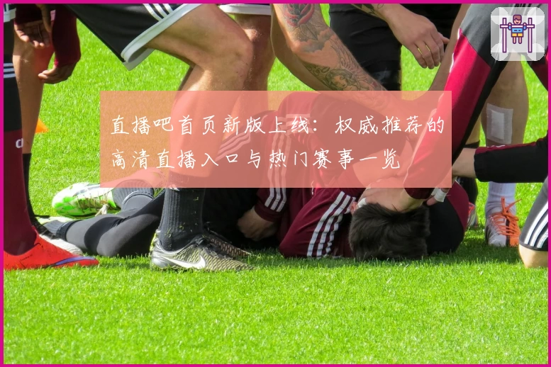 直播吧首页新版上线：权威推荐的高清直播入口与热门赛事一览