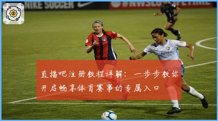直播吧注册教程详解：一步步教你开启畅享体育赛事的专属入口