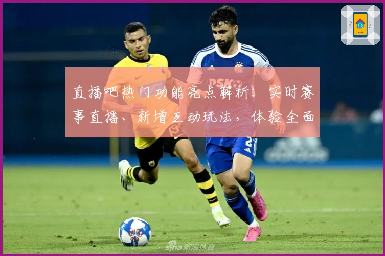 直播吧热门功能亮点解析：实时赛事直播、新增互动玩法，体验全面升级！