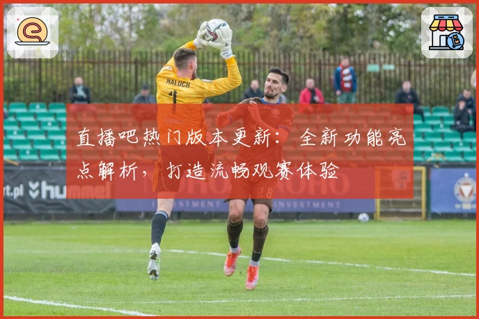 直播吧热门版本更新：全新功能亮点解析，打造流畅观赛体验