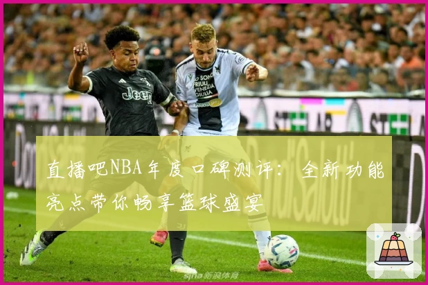 直播吧NBA年度口碑测评:全新功能亮点带你畅享篮球盛宴
