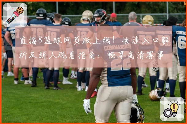 直播8篮球网页版上线！快速入口解析及新人观看指南，畅享高清赛事直播新体验