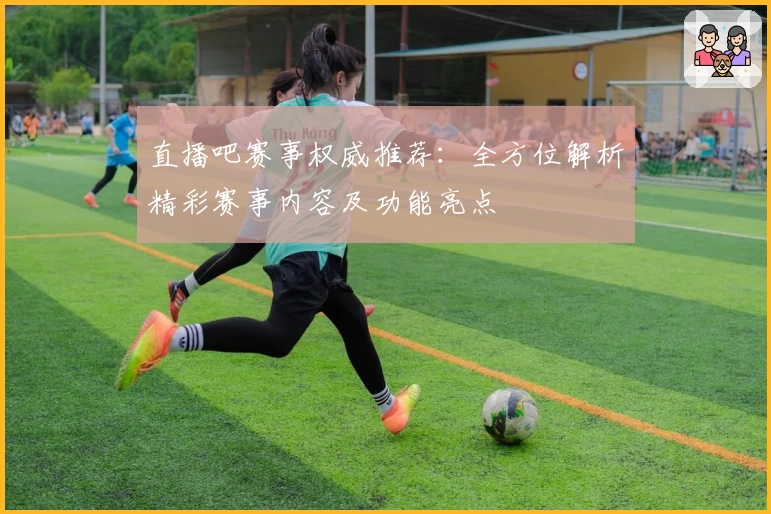 直播吧赛事权威推荐：全方位解析精彩赛事内容及功能亮点