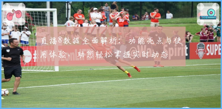 直播8数据全面解析：功能亮点与使用体验，助您轻松掌握实时动态