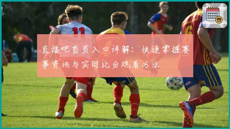 直播吧首页入口详解:快速掌握赛事资讯与实时比分观看方法