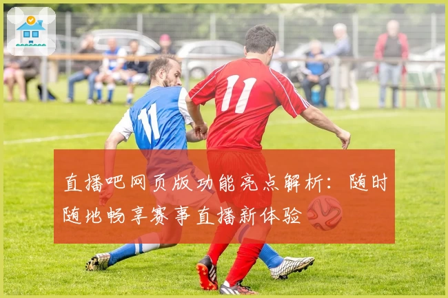 直播吧网页版功能亮点解析：随时随地畅享赛事直播新体验