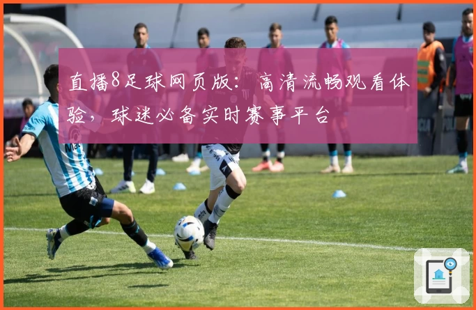 直播8足球网页版：高清流畅观看体验，球迷必备实时赛事平台