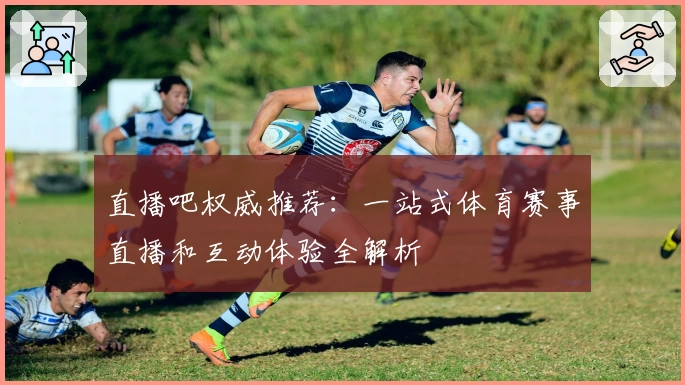 直播吧权威推荐：一站式体育赛事直播和互动体验全解析