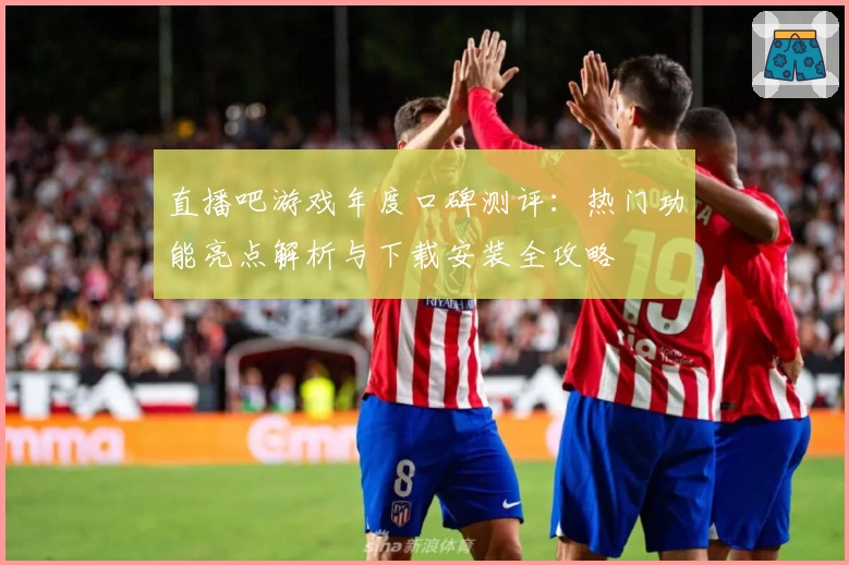 直播吧游戏年度口碑测评：热门功能亮点解析与下载安装全攻略