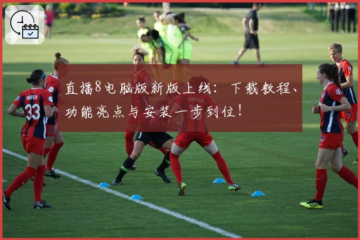 直播8电脑版新版上线：下载教程、功能亮点与安装一步到位！
