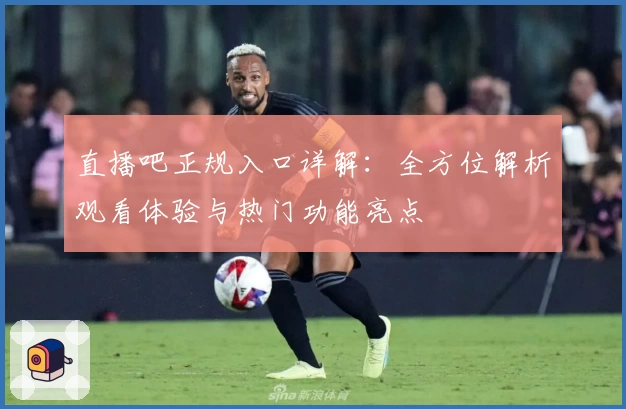 直播吧正规入口详解：全方位解析观看体验与热门功能亮点