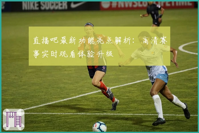 直播吧最新功能亮点解析：高清赛事实时观看体验升级
