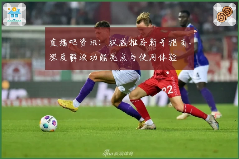 直播吧资讯：权威推荐新手指南，深度解读功能亮点与使用体验