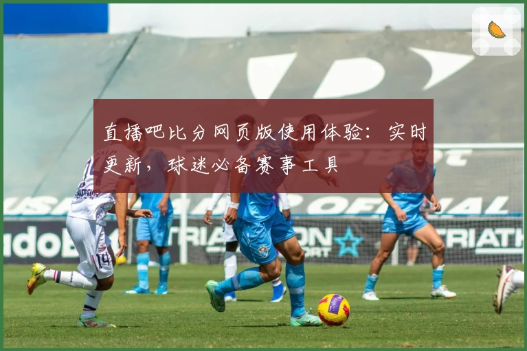 直播吧比分网页版使用体验：实时更新，球迷必备赛事工具