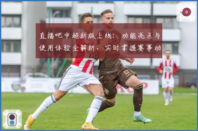 直播吧中超新版上线：功能亮点与使用体验全解析，实时掌握赛事动态