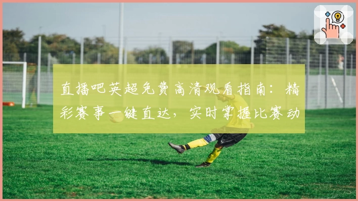 直播吧英超免费高清观看指南：精彩赛事一键直达，实时掌握比赛动态
