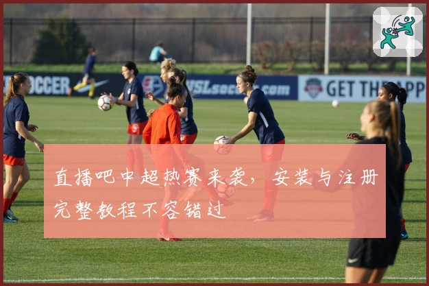 直播吧中超热赛来袭，安装与注册完整教程不容错过