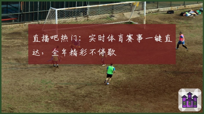直播吧热门：实时体育赛事一键直达，全年精彩不停歇