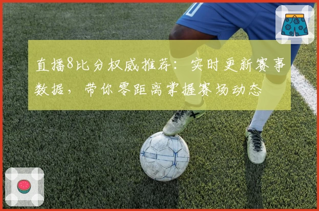 直播8比分权威推荐：实时更新赛事数据，带你零距离掌握赛场动态