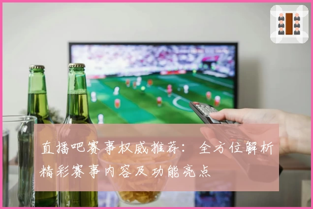 直播吧赛事权威推荐：全方位解析精彩赛事内容及功能亮点