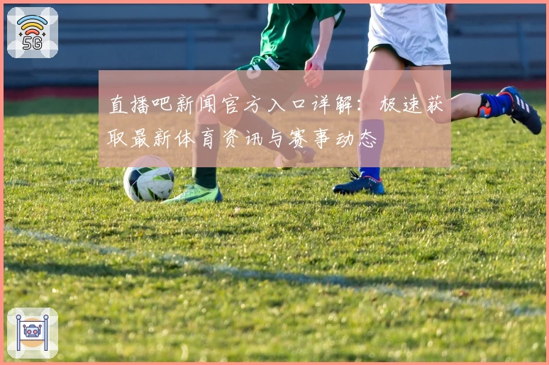 直播吧新闻官方入口详解:极速获取最新体育资讯与赛事动态