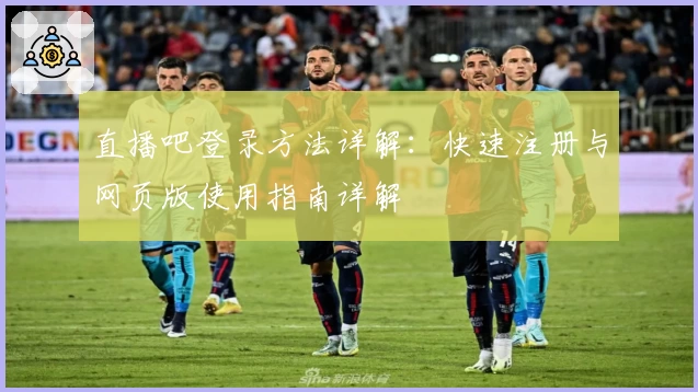 直播吧登录方法详解：快速注册与网页版使用指南详解