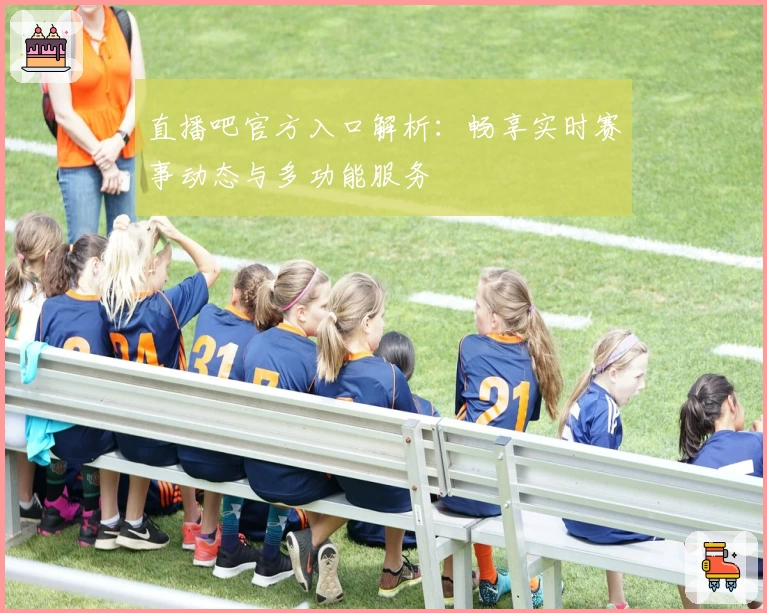 直播吧官方入口解析：畅享实时赛事动态与多功能服务