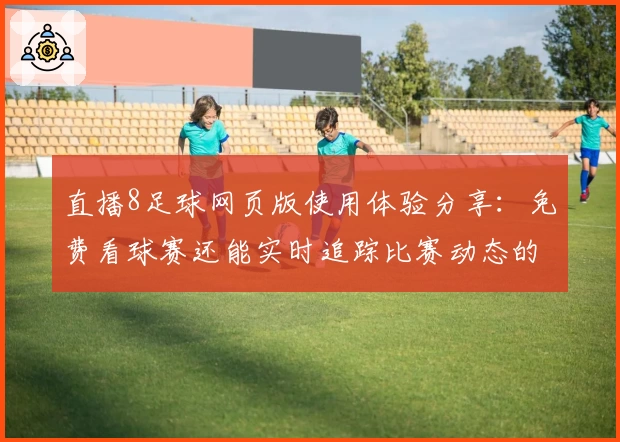 直播8足球网页版使用体验分享:免费看球赛还能实时追踪比赛动态的绝佳选择