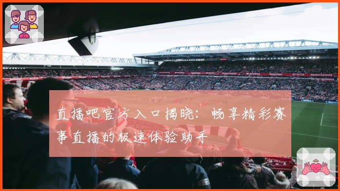 直播吧官方入口揭晓：畅享精彩赛事直播的极速体验助手