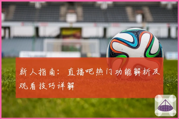 新人指南:直播吧热门功能解析及观看技巧详解