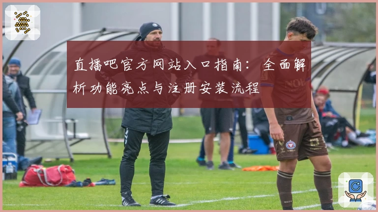 直播吧官方网站入口指南：全面解析功能亮点与注册安装流程