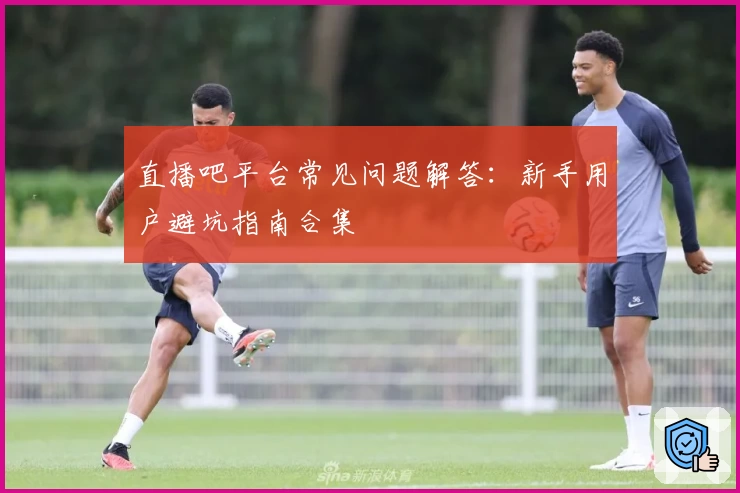 直播吧平台常见问题解答：新手用户避坑指南合集