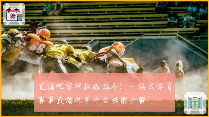 直播吧官网权威推荐：一站式体育赛事直播观看平台功能全解