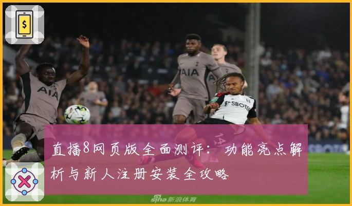 直播8网页版全面测评：功能亮点解析与新人注册安装全攻略