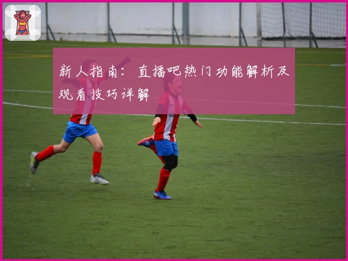 新人指南：直播吧热门功能解析及观看技巧详解