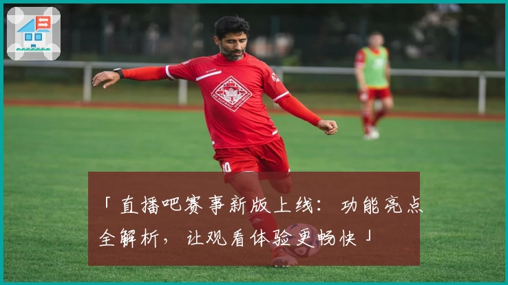 「直播吧赛事新版上线：功能亮点全解析，让观看体验更畅快」