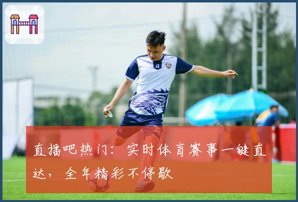 直播吧热门：实时体育赛事一键直达，全年精彩不停歇