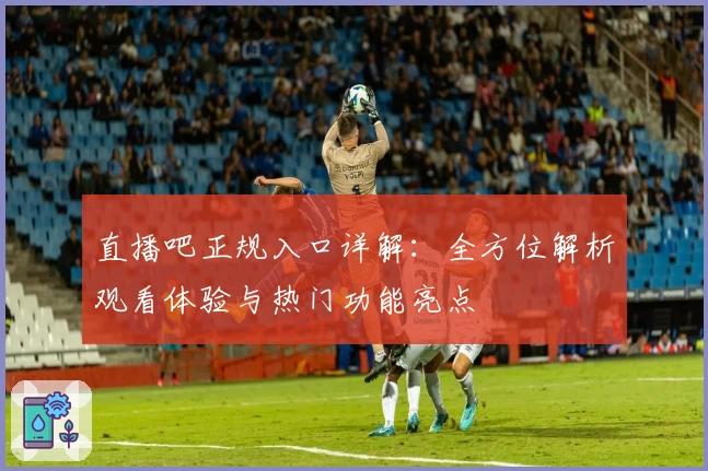 直播吧正规入口详解：全方位解析观看体验与热门功能亮点