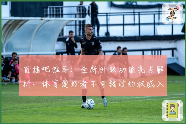 直播吧推荐：全新升级功能亮点解析，体育爱好者不可错过的权威入口