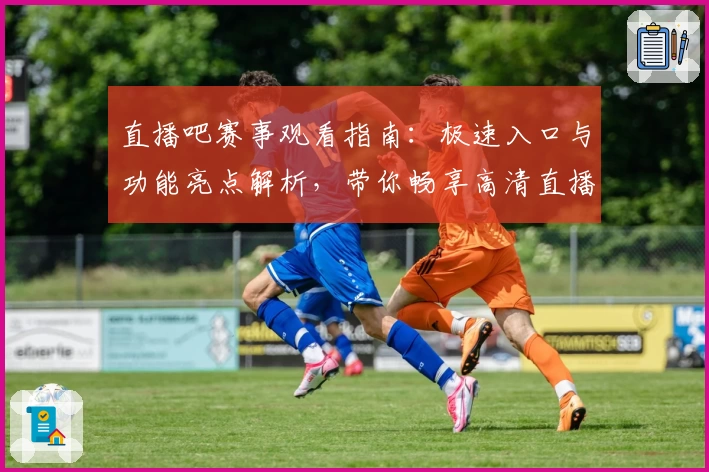 直播吧赛事观看指南：极速入口与功能亮点解析，带你畅享高清直播新体验