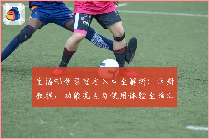 直播吧登录官方入口全解析:注册教程、功能亮点与使用体验全面汇总