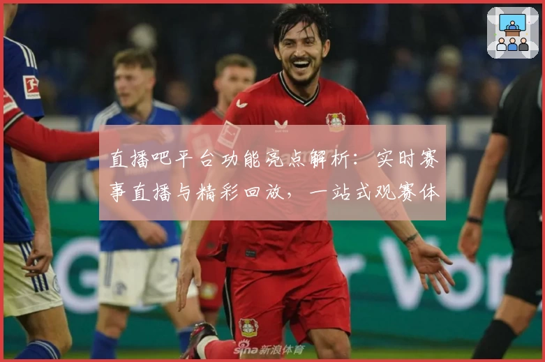 直播吧平台功能亮点解析：实时赛事直播与精彩回放，一站式观赛体验
