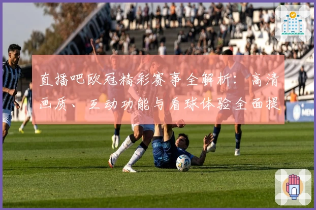 直播吧欧冠精彩赛事全解析：高清画质、互动功能与看球体验全面提升