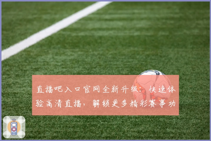 直播吧入口官网全新升级：快速体验高清直播，解锁更多精彩赛事功能亮点！