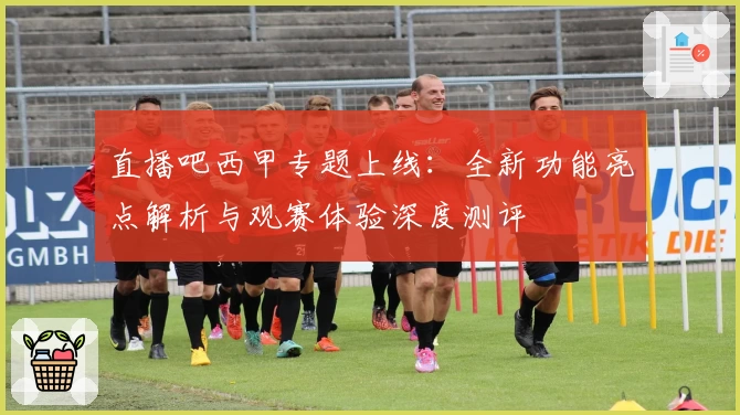 直播吧西甲专题上线：全新功能亮点解析与观赛体验深度测评