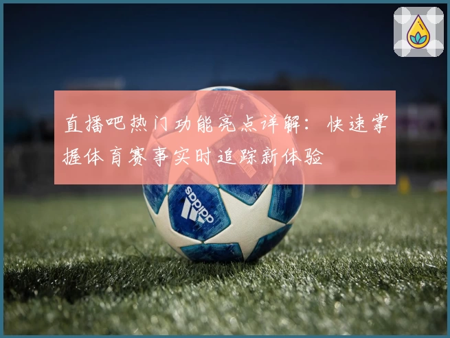 直播吧热门功能亮点详解：快速掌握体育赛事实时追踪新体验