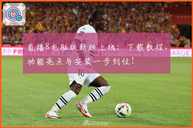 直播8电脑版新版上线：下载教程、功能亮点与安装一步到位！