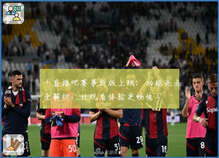 「直播吧赛事新版上线：功能亮点全解析，让观看体验更畅快」