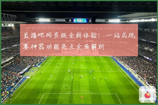 直播吧网页版全新体验：一站式观赛神器功能亮点全面解析