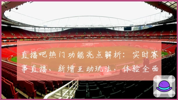 直播吧热门功能亮点解析：实时赛事直播、新增互动玩法，体验全面升级！